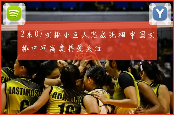 2米07女排小巨人完成亮相 中国女排中网高度再受关注