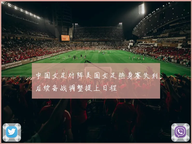中国女足对阵美国女足热身赛失利后续备战调整提上日程