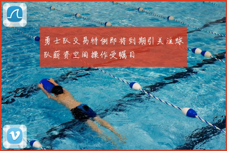 勇士队交易特例即将到期引关注球队薪资空间操作受瞩目