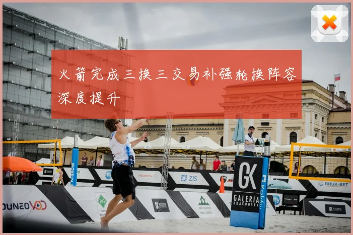 火箭完成三换三交易补强轮换阵容深度提升